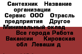 Сантехник › Название организации ­ Aqua-Сервис, ООО › Отрасль предприятия ­ Другое › Минимальный оклад ­ 50 000 - Все города Работа » Вакансии   . Кировская обл.,Леваши д.